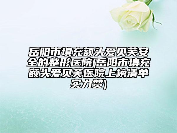 岳陽市填充額頭愛貝芙安全的整形醫(yī)院(岳陽市填充額頭愛貝芙醫(yī)院上榜清單實(shí)力贊)
