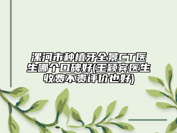 漯河市種植牙全景CT醫(yī)生哪個口碑好(王穎賓醫(yī)生收費不貴評價也好)