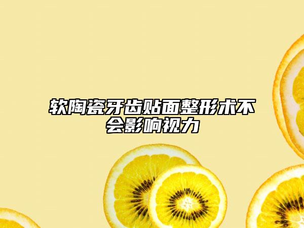 軟陶瓷牙齒貼面整形術(shù)不會影響視力
