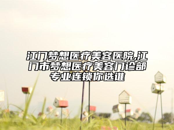 江門夢想醫(yī)療美容醫(yī)院,江門市夢想醫(yī)療美容門診部專業(yè)連鎖你選誰