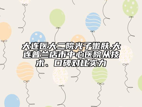 大連醫(yī)大二院光子嫩膚,大連普蘭店市中心醫(yī)院從技術(shù)、口碑對比實(shí)力