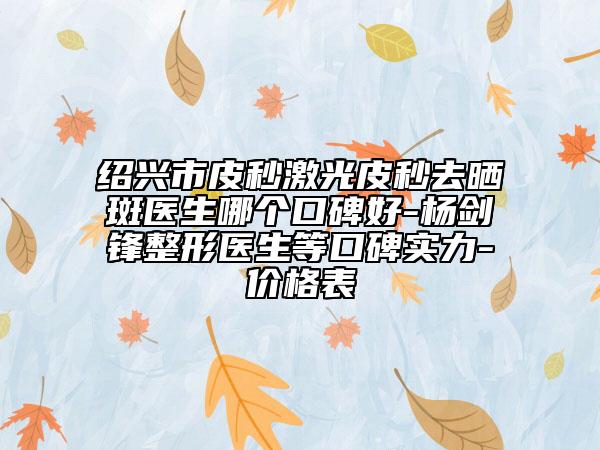 紹興市皮秒激光皮秒去曬斑醫(yī)生哪個(gè)口碑好-楊劍鋒整形醫(yī)生等口碑實(shí)力-價(jià)格表