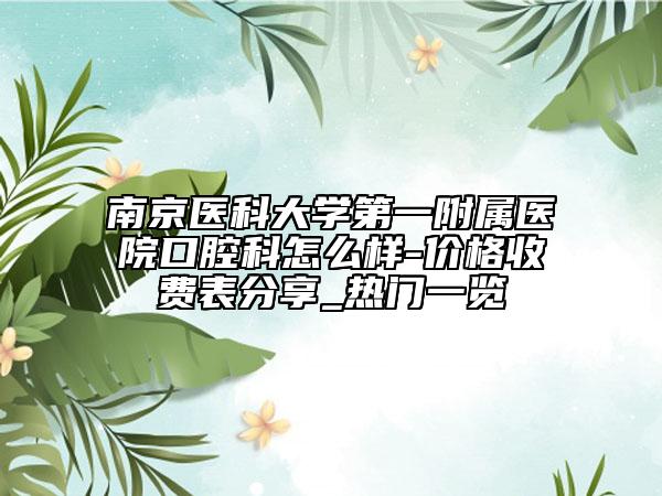 南京醫(yī)科大學(xué)第一附屬醫(yī)院口腔科怎么樣-價(jià)格收費(fèi)表分享_熱門一覽