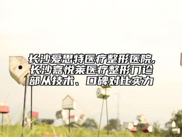 長(zhǎng)沙愛(ài)思特醫(yī)療整形醫(yī)院,長(zhǎng)沙嘉悅?cè)R醫(yī)療整形門診部從技術(shù)、口碑對(duì)比實(shí)力