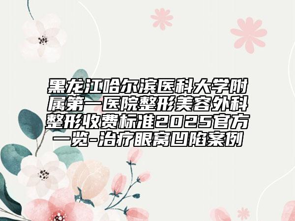 黑龍江哈爾濱醫(yī)科大學(xué)附屬第一醫(yī)院整形美容外科整形收費(fèi)標(biāo)準(zhǔn)2025官方一覽-治療眼窩凹陷案例