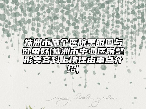 株洲市哪個醫(yī)院黑眼圈與臥蠶好(株洲市中心醫(yī)院整形美容科上榜理由重點介紹)