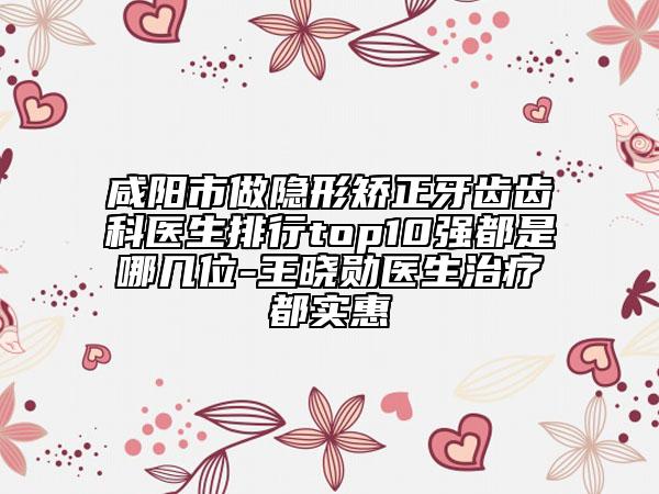 咸陽市做隱形矯正牙齒齒科醫(yī)生排行top10強(qiáng)都是哪幾位-王曉勛醫(yī)生治療都實(shí)惠