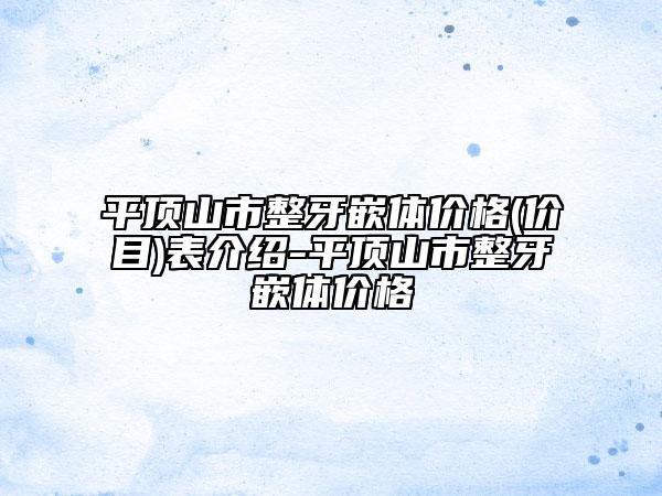 平頂山市整牙嵌體價格(價目)表介紹-平頂山市整牙嵌體價格