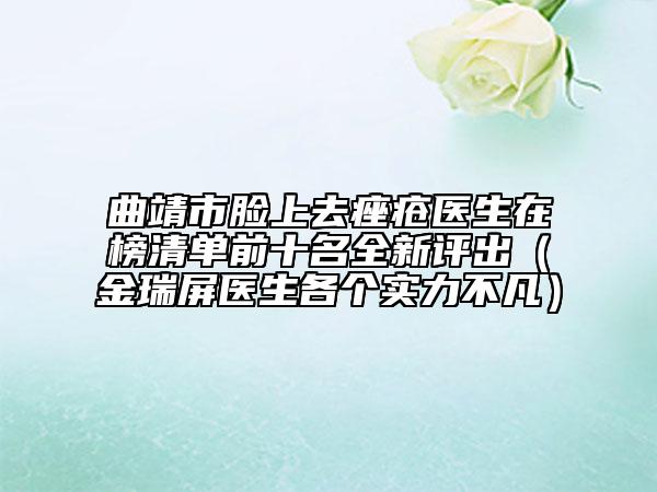 曲靖市臉上去痤瘡醫(yī)生在榜清單前十名全新評出（金瑞屏醫(yī)生各個實力不凡）