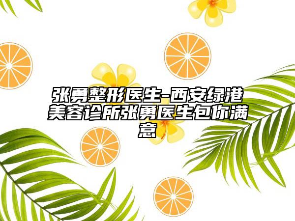 張勇整形醫(yī)生-西安綠港美容診所張勇醫(yī)生包你滿意