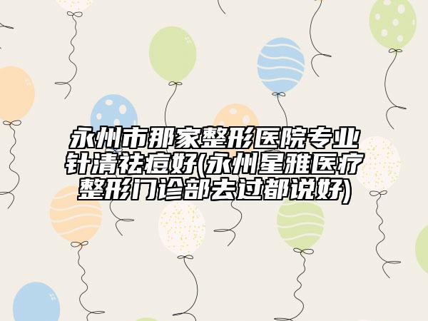 永州市那家整形醫(yī)院專(zhuān)業(yè)針清祛痘好(永州星雅醫(yī)療整形門(mén)診部去過(guò)都說(shuō)好)