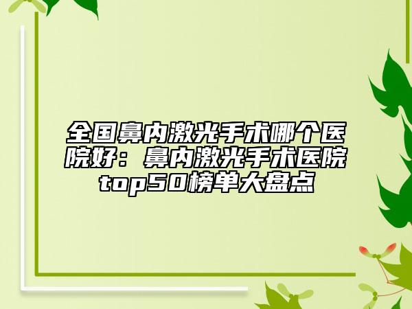 全國(guó)鼻內(nèi)激光手術(shù)哪個(gè)醫(yī)院好：鼻內(nèi)激光手術(shù)醫(yī)院top50榜單大盤點(diǎn)