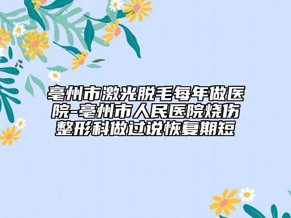 亳州市激光脫毛每年做醫(yī)院-亳州市人民醫(yī)院燒傷整形科做過(guò)說(shuō)恢復(fù)期短