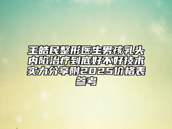 王皓民整形醫(yī)生男孩乳頭內(nèi)陷治療到底好不好技術(shù)實(shí)力分享附2025價(jià)格表參考