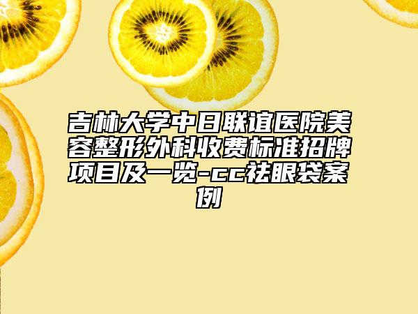吉林大學(xué)中日聯(lián)誼醫(yī)院美容整形外科收費(fèi)標(biāo)準(zhǔn)招牌項(xiàng)目及一覽-cc祛眼袋案例