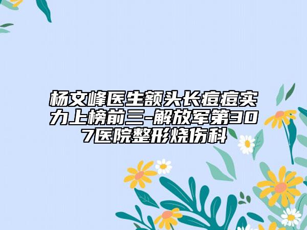 楊文峰醫(yī)生額頭長(zhǎng)痘痘實(shí)力上榜前三-解放軍第307醫(yī)院整形燒傷科