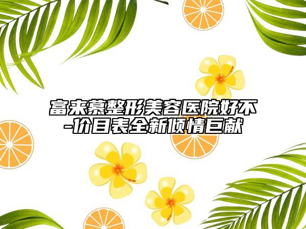 富來慕整形美容醫(yī)院好不-價目表全新傾情巨獻