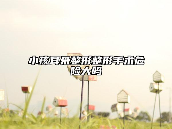 小孩耳朵整形整形手術危險大嗎