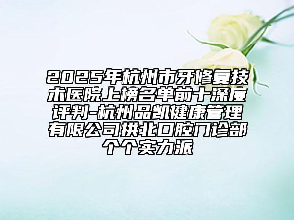 2025年杭州市牙修復(fù)技術(shù)醫(yī)院上榜名單前十深度評(píng)判-杭州品凱健康管理有限公司拱北口腔門診部個(gè)個(gè)實(shí)力派