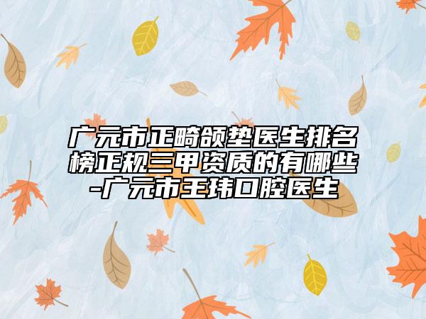 廣元市正畸頜墊醫(yī)生排名榜正規(guī)三甲資質(zhì)的有哪些-廣元市王瑋口腔醫(yī)生
