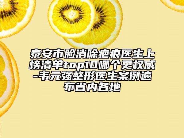泰安市臉消除疤痕醫(yī)生上榜清單top10哪個更權(quán)威-韋元強(qiáng)整形醫(yī)生案例遍布省內(nèi)各地