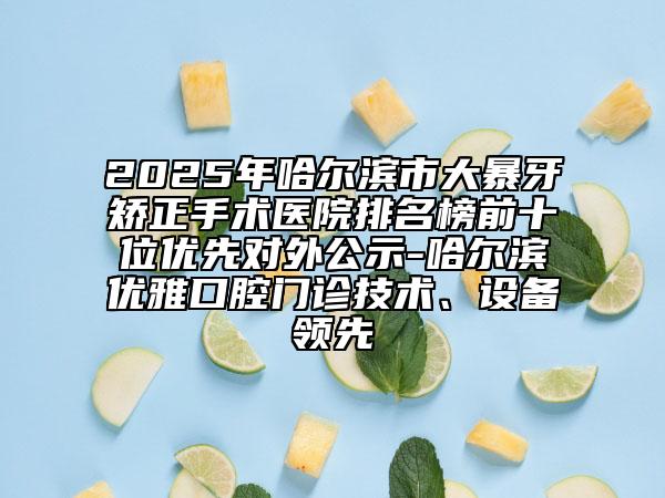 2025年哈爾濱市大暴牙矯正手術醫(yī)院排名榜前十位優(yōu)先對外公示-哈爾濱優(yōu)雅口腔門診技術、設備領先