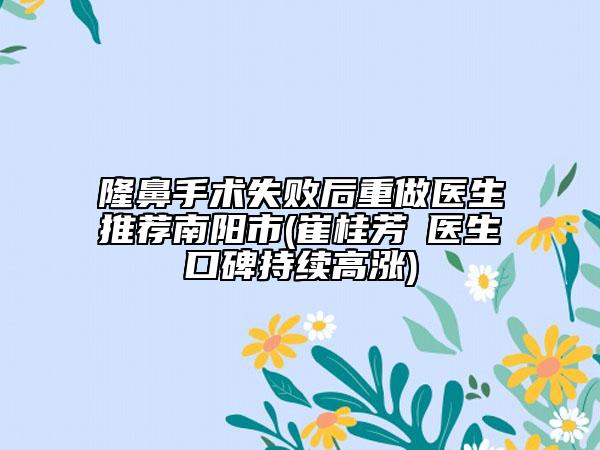 隆鼻手術(shù)失敗后重做醫(yī)生推薦南陽(yáng)市(崔桂芳?醫(yī)生口碑持續(xù)高漲)
