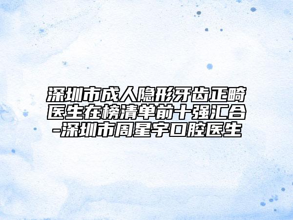 深圳市成人隱形牙齒正畸醫(yī)生在榜清單前十強(qiáng)匯合-深圳市周星宇口腔醫(yī)生