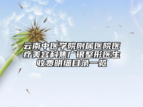 云南中醫(yī)學院附屬醫(yī)院醫(yī)療美容科焦廣銀整形醫(yī)生收費明細目錄一覽