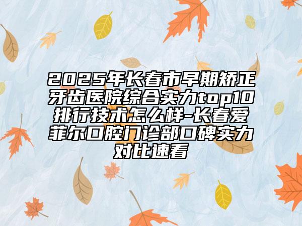 2025年長春市早期矯正牙齒醫(yī)院綜合實力top10排行技術怎么樣-長春愛菲爾口腔門診部口碑實力對比速看