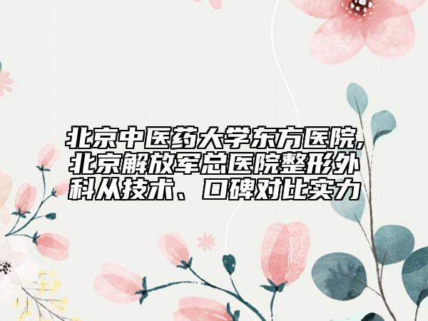 北京中醫(yī)藥大學(xué)東方醫(yī)院,北京解放軍總醫(yī)院整形外科從技術(shù)、口碑對(duì)比實(shí)力
