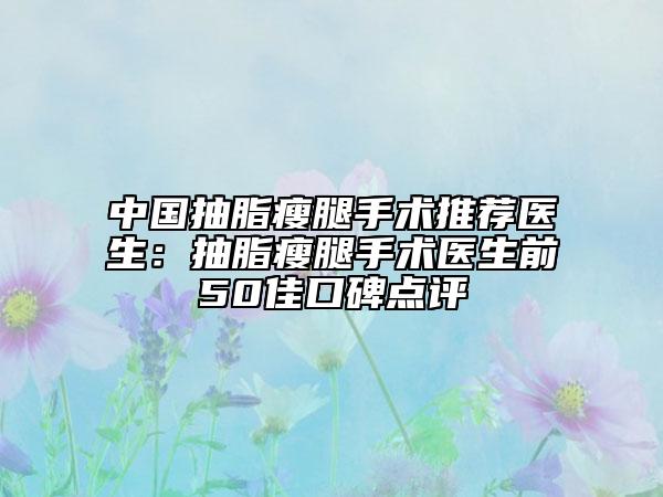 中國(guó)抽脂瘦腿手術(shù)推薦醫(yī)生：抽脂瘦腿手術(shù)醫(yī)生前50佳口碑點(diǎn)評(píng)
