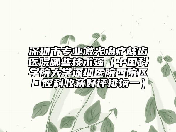 深圳市專業(yè)激光治療齲齒醫(yī)院哪些技術(shù)強(qiáng)（中國科學(xué)院大學(xué)深圳醫(yī)院西院區(qū)口腔科收獲好評排榜一）