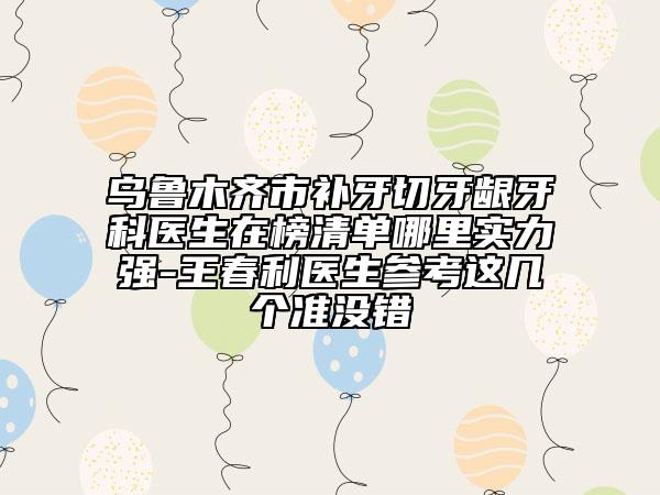 烏魯木齊市補(bǔ)牙切牙齦牙科醫(yī)生在榜清單哪里實(shí)力強(qiáng)-王春利醫(yī)生參考這幾個準(zhǔn)沒錯