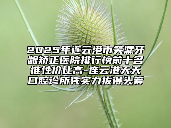 2025年連云港市笑漏牙齦矯正醫(yī)院排行榜前十名誰(shuí)性價(jià)比高-連云港天天口腔診所憑實(shí)力拔得頭籌