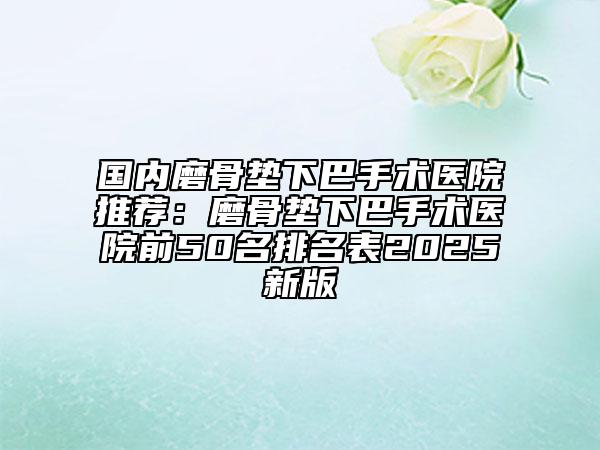國內磨骨墊下巴手術醫(yī)院推薦：磨骨墊下巴手術醫(yī)院前50名排名表2025新版