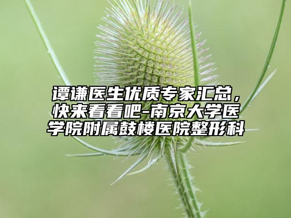 譚謙醫(yī)生優(yōu)質(zhì)專家匯總，快來看看吧-南京大學(xué)醫(yī)學(xué)院附屬鼓樓醫(yī)院整形科