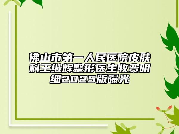 佛山市第一人民醫(yī)院皮膚科王繼輝整形醫(yī)生收費明細2025版曝光