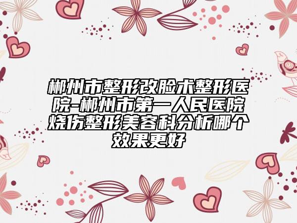 郴州市整形改臉術(shù)整形醫(yī)院-郴州市第一人民醫(yī)院燒傷整形美容科分析哪個效果更好