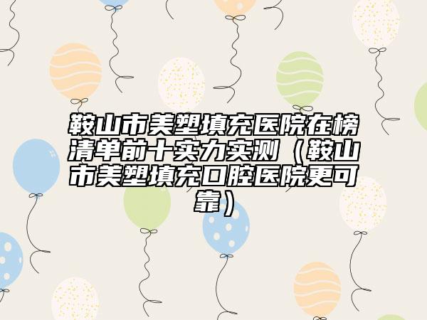 鞍山市美塑填充醫(yī)院在榜清單前十實(shí)力實(shí)測(cè)（鞍山市美塑填充口腔醫(yī)院更可靠）