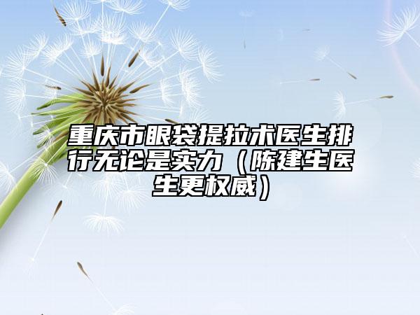重慶市眼袋提拉術(shù)醫(yī)生排行無論是實(shí)力（陳建生醫(yī)生更權(quán)威）