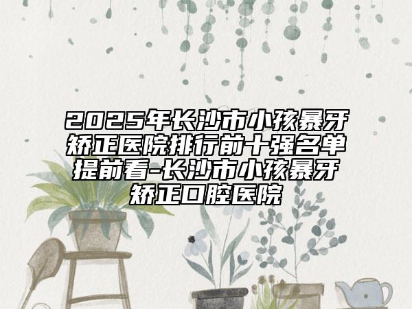 2025年長(zhǎng)沙市小孩暴牙矯正醫(yī)院排行前十強(qiáng)名單提前看-長(zhǎng)沙市小孩暴牙矯正口腔醫(yī)院