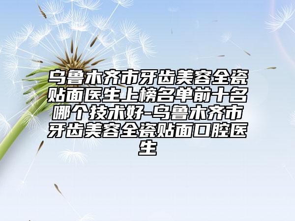 烏魯木齊市牙齒美容全瓷貼面醫(yī)生上榜名單前十名哪個技術(shù)好-烏魯木齊市牙齒美容全瓷貼面口腔醫(yī)生