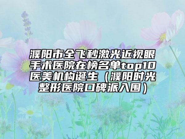 濮陽市全飛秒激光近視眼手術(shù)醫(yī)院在榜名單top10醫(yī)美機構(gòu)誕生（濮陽時光整形醫(yī)院口碑派入圍）