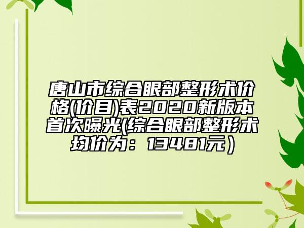 唐山市綜合眼部整形術(shù)價(jià)格(價(jià)目)表2020新版本首次曝光(綜合眼部整形術(shù)均價(jià)為：13481元）