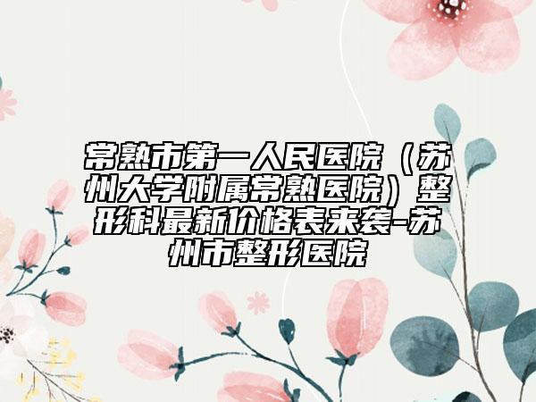 常熟市第一人民醫(yī)院（蘇州大學(xué)附屬常熟醫(yī)院）整形科最新價格表來襲-蘇州市整形醫(yī)院