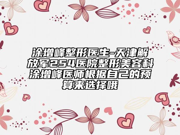 涂增峰整形醫(yī)生-天津解放軍254醫(yī)院整形美容科涂增峰醫(yī)師根據(jù)自己的預(yù)算來(lái)選擇哦