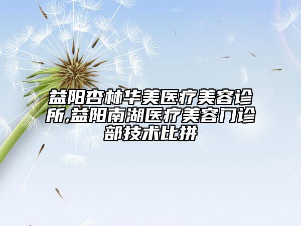 益陽(yáng)杏林華美醫(yī)療美容診所,益陽(yáng)南湖醫(yī)療美容門(mén)診部技術(shù)比拼