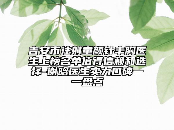 吉安市注射童顏針豐胸醫(yī)生上榜名單值得信賴和選擇-謝晗醫(yī)生實力口碑一一盤點