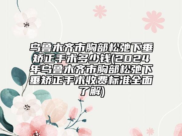 烏魯木齊市胸部松弛下垂矯正手術(shù)多少錢(2024年烏魯木齊市胸部松弛下垂矯正手術(shù)收費(fèi)標(biāo)準(zhǔn)全面了解)